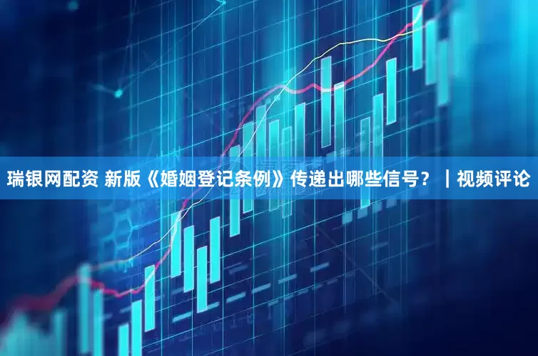 瑞银网配资 新版《婚姻登记条例》传递出哪些信号？｜视频评论