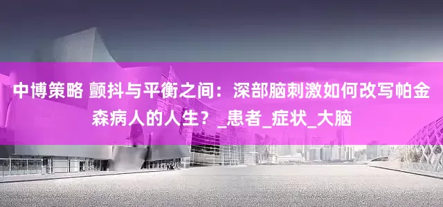 中博策略 颤抖与平衡之间：深部脑刺激如何改写帕金森病人的人生？_患者_症状_大脑