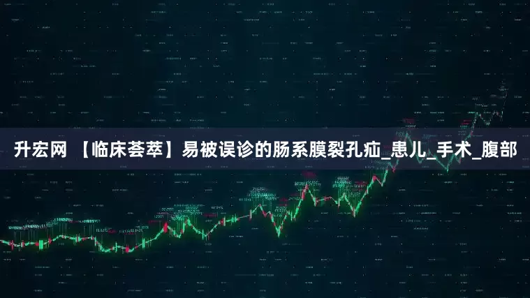 升宏网 【临床荟萃】易被误诊的肠系膜裂孔疝_患儿_手术_腹部