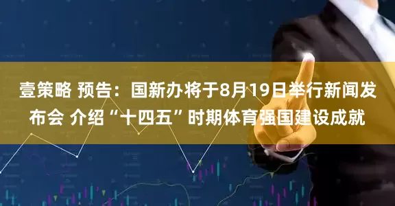 壹策略 预告：国新办将于8月19日举行新闻发布会 介绍“十四五”时期体育强国建设成就