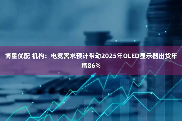 博星优配 机构：电竞需求预计带动2025年OLED显示器出货年增86%