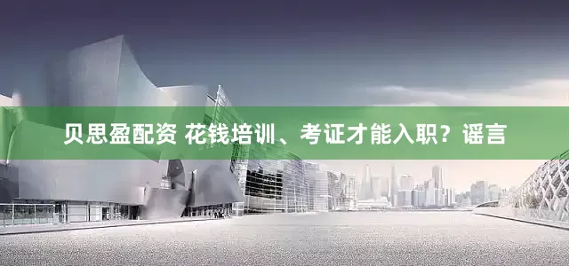贝思盈配资 花钱培训、考证才能入职？谣言