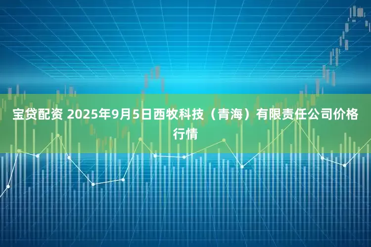 宝贷配资 2025年9月5日西牧科技（青海）有限责任公司价格行情