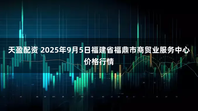 天盈配资 2025年9月5日福建省福鼎市商贸业服务中心价格行情