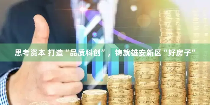 思考资本 打造“品质科创”，铸就雄安新区“好房子”