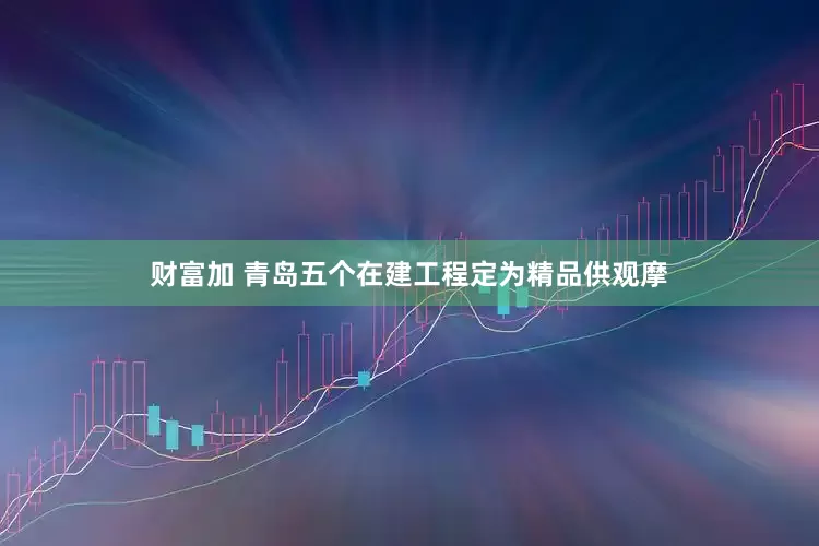 财富加 青岛五个在建工程定为精品供观摩