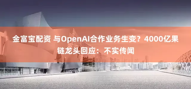 金富宝配资 与OpenAI合作业务生变？4000亿果链龙头回应：不实传闻