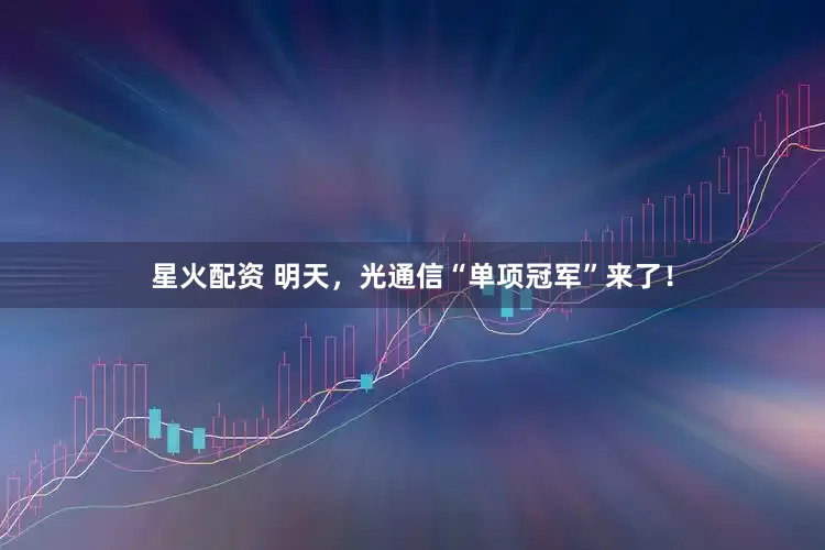 星火配资 明天，光通信“单项冠军”来了！
