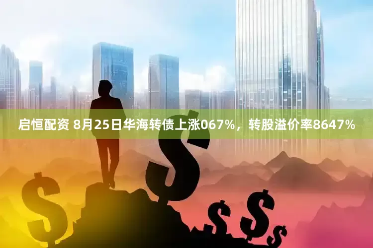 启恒配资 8月25日华海转债上涨067%，转股溢价率8647%