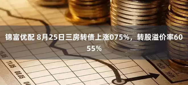锦富优配 8月25日三房转债上涨075%，转股溢价率6055%