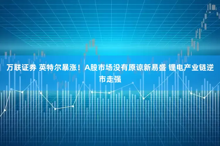 万联证券 英特尔暴涨！A股市场没有原谅新易盛 锂电产业链逆市走强